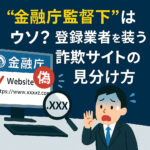 第4回：金融庁監督下”はウソ？ 登録業者を装う詐欺サイトの見分け方